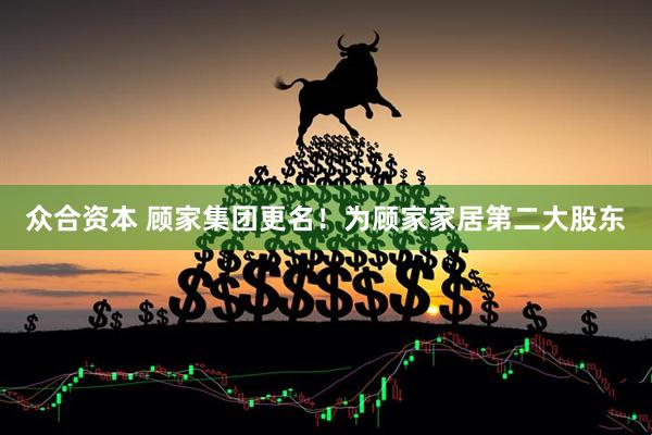 众合资本 顾家集团更名！为顾家家居第二大股东
