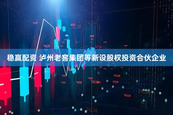 稳赢配资 泸州老窖集团等新设股权投资合伙企业