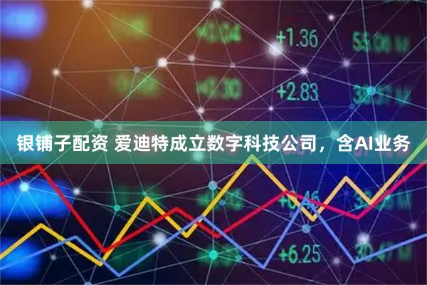 银铺子配资 爱迪特成立数字科技公司，含AI业务