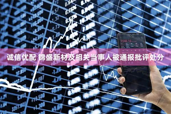 诚信优配 锦盛新材及相关当事人被通报批评处分