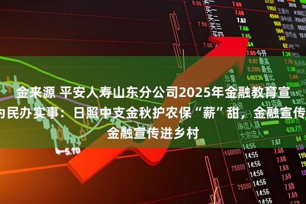 金来源 平安人寿山东分公司2025年金融教育宣传周•为民办实事：日照中支金秋护农保“薪”甜，金融宣传进乡村