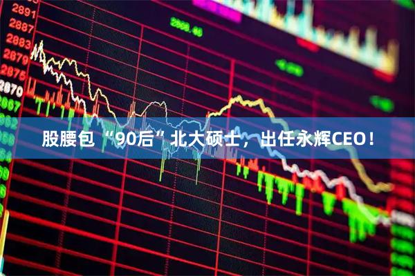 股腰包 “90后”北大硕士，出任永辉CEO！