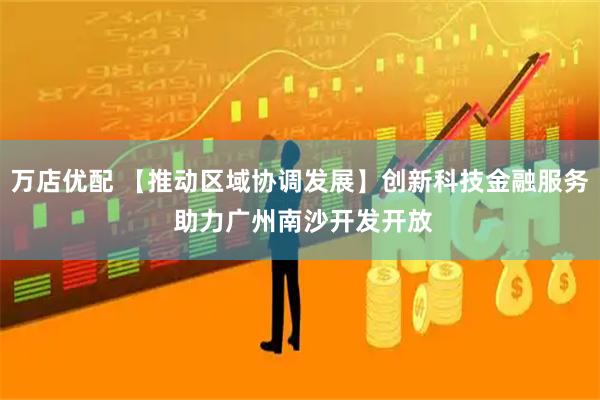万店优配 【推动区域协调发展】创新科技金融服务 助力广州南沙开发开放