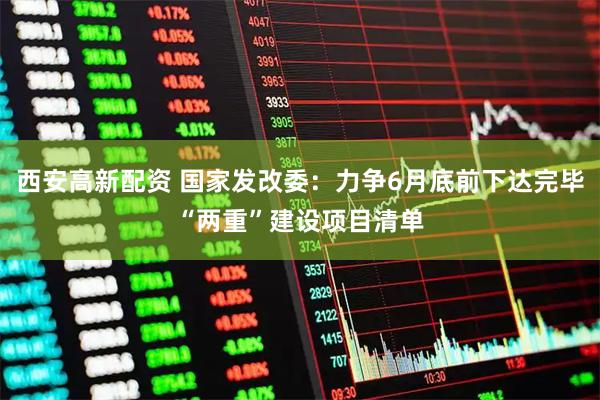 西安高新配资 国家发改委：力争6月底前下达完毕“两重”建设项目清单
