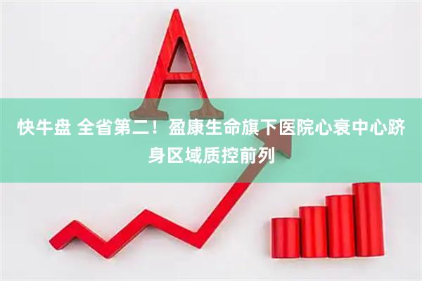 快牛盘 全省第二！盈康生命旗下医院心衰中心跻身区域质控前列