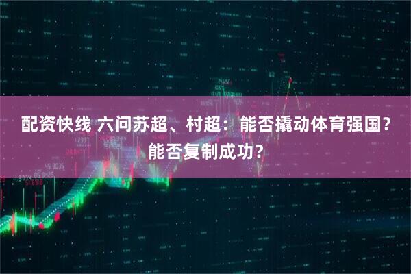 配资快线 六问苏超、村超：能否撬动体育强国？能否复制成功？