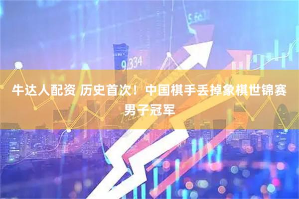 牛达人配资 历史首次！中国棋手丢掉象棋世锦赛男子冠军