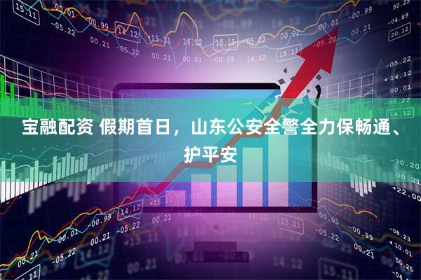 宝融配资 假期首日，山东公安全警全力保畅通、护平安