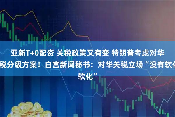 亚新T+0配资 关税政策又有变 特朗普考虑对华关税分级方案！白宫新闻秘书：对华关税立场“没有软化”
