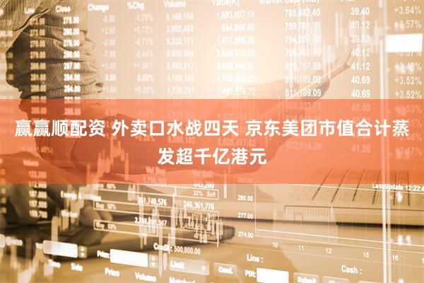 赢赢顺配资 外卖口水战四天 京东美团市值合计蒸发超千亿港元