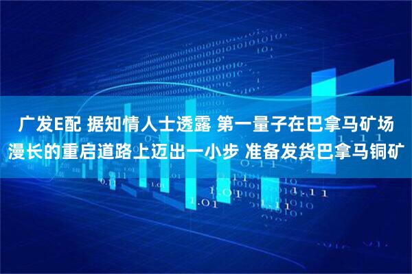 广发E配 据知情人士透露 第一量子在巴拿马矿场漫长的重启道路上迈出一小步 准备发货巴拿马铜矿