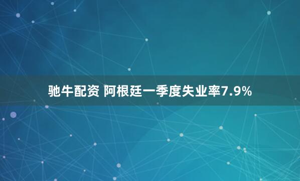 驰牛配资 阿根廷一季度失业率7.9%