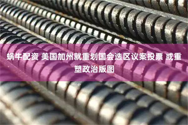 蜗牛配资 美国加州就重划国会选区议案投票 或重塑政治版图