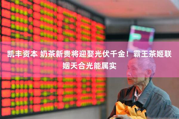 凯丰资本 奶茶新贵将迎娶光伏千金！霸王茶姬联姻天合光能属实
