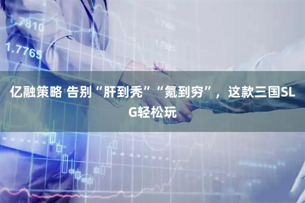 亿融策略 告别“肝到秃”“氪到穷”，这款三国SLG轻松玩