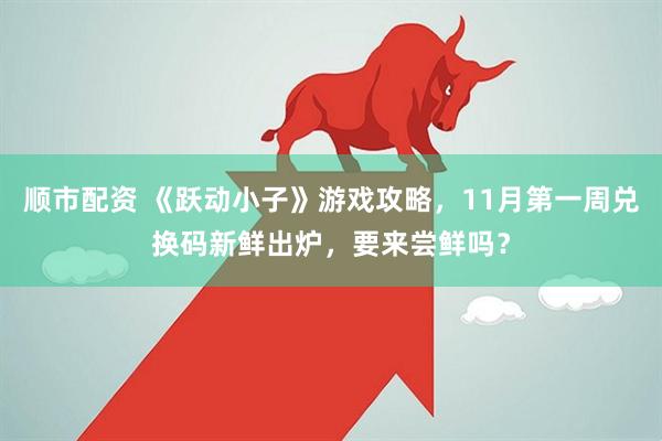 顺市配资 《跃动小子》游戏攻略，11月第一周兑换码新鲜出炉，要来尝鲜吗？