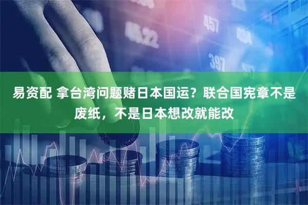 易资配 拿台湾问题赌日本国运？联合国宪章不是废纸，不是日本想改就能改