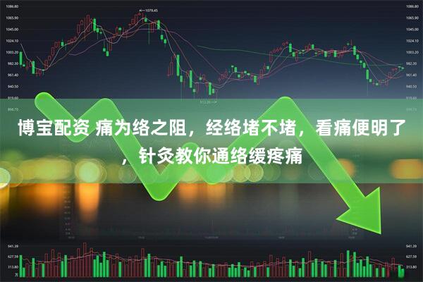 博宝配资 痛为络之阻，经络堵不堵，看痛便明了，针灸教你通络缓疼痛