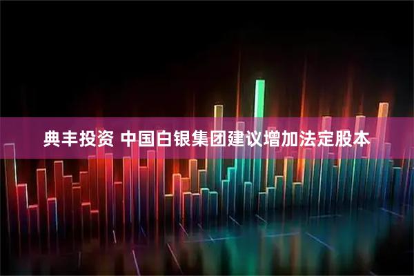 典丰投资 中国白银集团建议增加法定股本