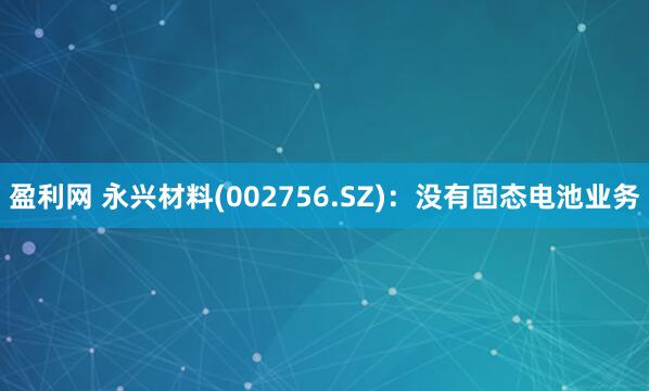 盈利网 永兴材料(002756.SZ)：没有固态电池业务