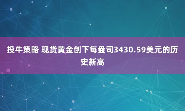 投牛策略 现货黄金创下每盎司3430.59美元的历史新高