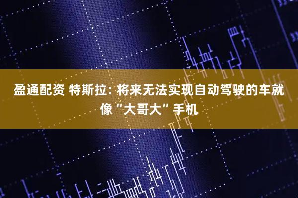 盈通配资 特斯拉: 将来无法实现自动驾驶的车就像“大哥大”手机