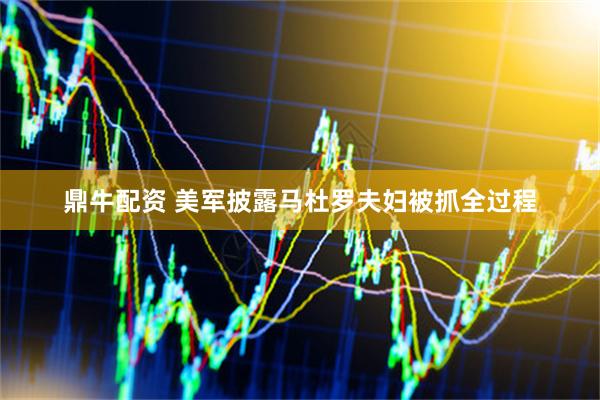 鼎牛配资 美军披露马杜罗夫妇被抓全过程