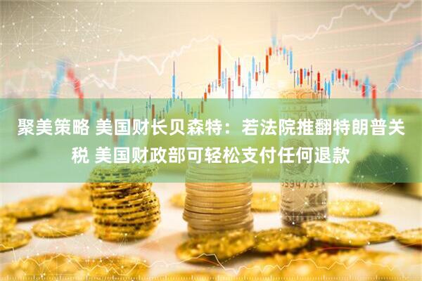 聚美策略 美国财长贝森特：若法院推翻特朗普关税 美国财政部可轻松支付任何退款