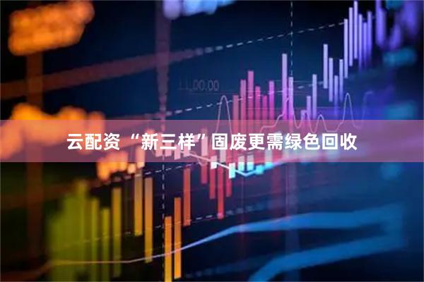 云配资 “新三样”固废更需绿色回收