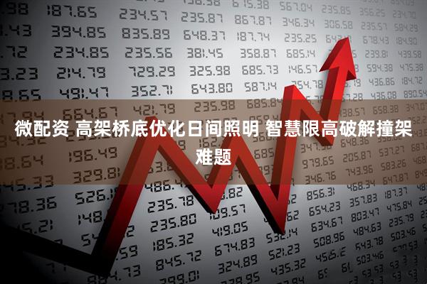 微配资 高架桥底优化日间照明 智慧限高破解撞架难题