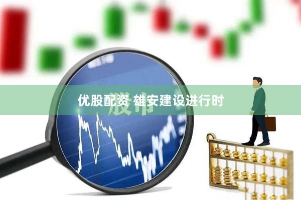 优股配资 雄安建设进行时