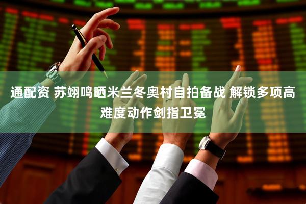 通配资 苏翊鸣晒米兰冬奥村自拍备战 解锁多项高难度动作剑指卫冕