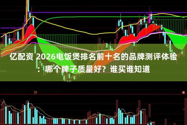 亿配资 2026电饭煲排名前十名的品牌测评体验：哪个牌子质量好？谁买谁知道