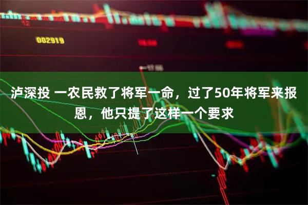 泸深投 一农民救了将军一命，过了50年将军来报恩，他只提了这样一个要求