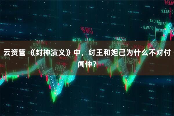 云资管 《封神演义》中，纣王和妲己为什么不对付闻仲？