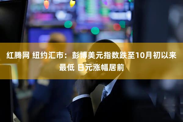 红腾网 纽约汇市：彭博美元指数跌至10月初以来最低 日元涨幅居前
