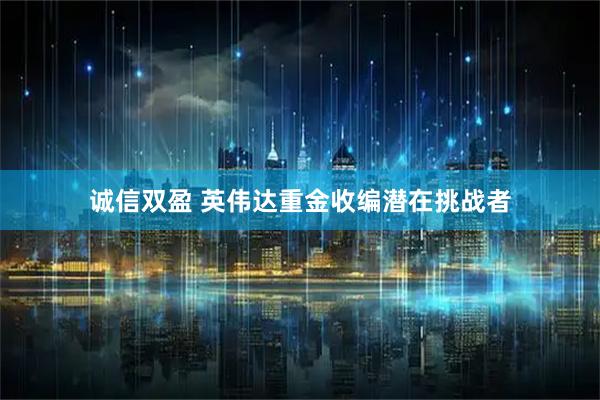 诚信双盈 英伟达重金收编潜在挑战者