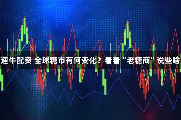 速牛配资 全球糖市有何变化？看看“老糖商”说些啥
