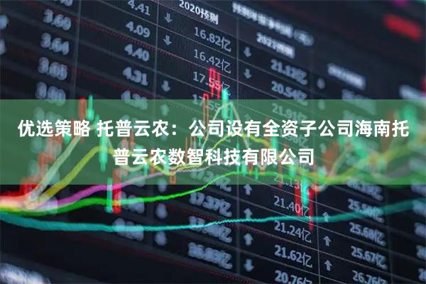 优选策略 托普云农：公司设有全资子公司海南托普云农数智科技有限公司