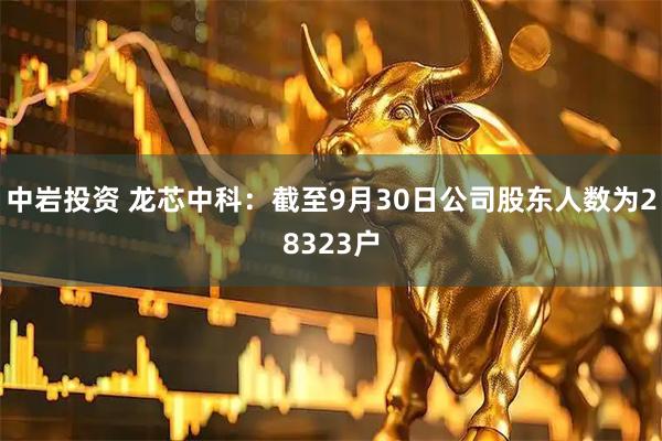 中岩投资 龙芯中科：截至9月30日公司股东人数为28323户