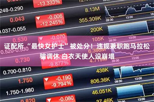 证配所 “最快女护士”被处分！违规兼职跑马拉松骗调休 白衣天使人设崩塌