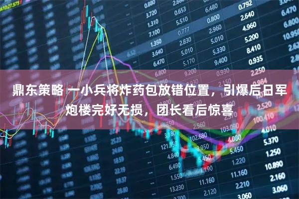 鼎东策略 一小兵将炸药包放错位置，引爆后日军炮楼完好无损，团长看后惊喜