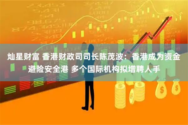 灿星财富 香港财政司司长陈茂波：香港成为资金避险安全港 多个国际机构拟增聘人手