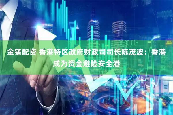 金猪配资 香港特区政府财政司司长陈茂波：香港成为资金避险安全港