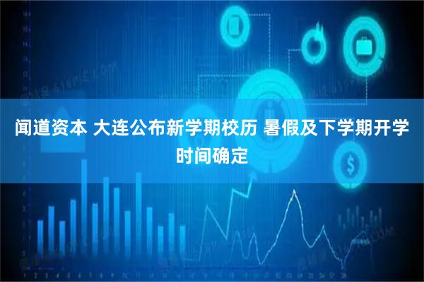 闻道资本 大连公布新学期校历 暑假及下学期开学时间确定