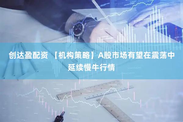 创达盈配资 【机构策略】A股市场有望在震荡中延续慢牛行情