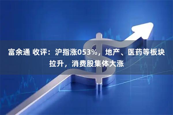 富余通 收评：沪指涨053%，地产、医药等板块拉升，消费股集体大涨