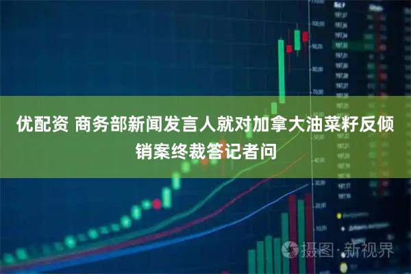 优配资 商务部新闻发言人就对加拿大油菜籽反倾销案终裁答记者问