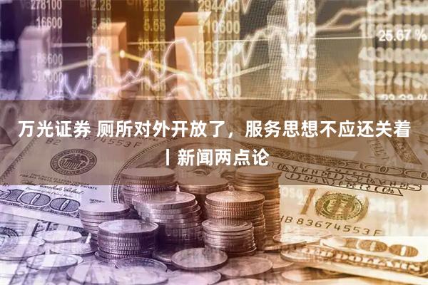 万光证券 厕所对外开放了，服务思想不应还关着丨新闻两点论