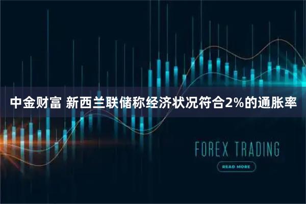 中金财富 新西兰联储称经济状况符合2%的通胀率